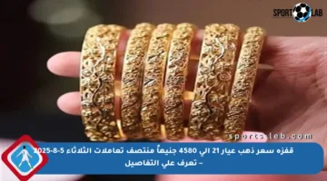 قفزة سعر ذهب عيار 21 إلى 4580 جنيهاً منتصف تعاملات الثلاثاء 5-8-2025 – تعرف على التفاصيل